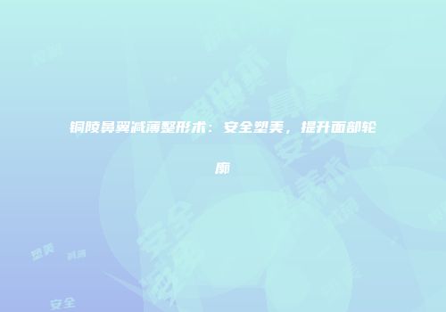 铜陵鼻翼减薄整形术：安全塑美，提升面部轮廓