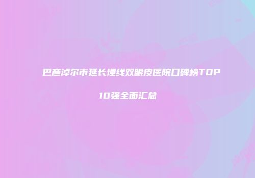 巴彦淖尔市延长埋线双眼皮医院口碑榜TOP10强全面汇总