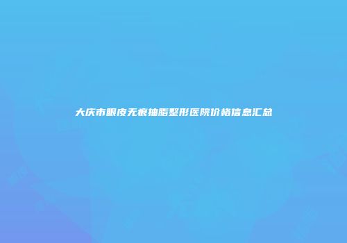 大庆市眼皮无痕抽脂整形医院价格信息汇总