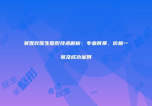 吴雪姣医生整形技术解析：专业背景、价格一览及成功案例