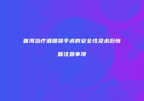 普洱治疗酒糟鼻手术的安全性及术后恢复注意事项