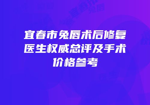 宜春市兔唇术后修复医生权威总评及手术价格参考