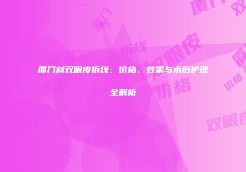 厦门割双眼皮拆线：价格、效果与术后护理全解析