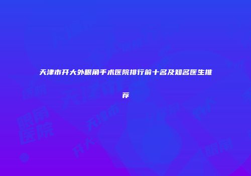 天津市开大外眼角手术医院排行前十名及知名医生推荐