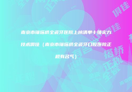 南京市镶搭桥全瓷牙医院上榜清单十强实力技术俱佳（南京市镶搭桥全瓷牙口腔医院正规有名气）