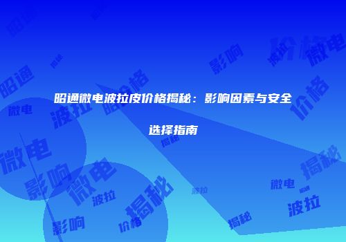 昭通微电波拉皮价格揭秘：影响因素与安全选择指南