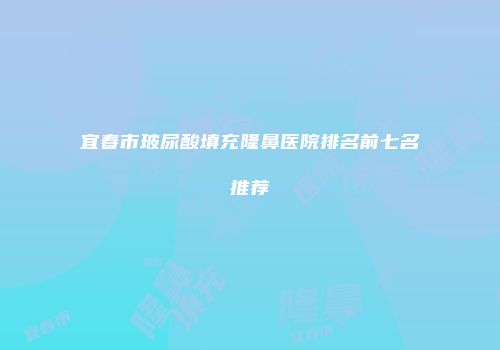 宜春市玻尿酸填充隆鼻医院排名前七名推荐