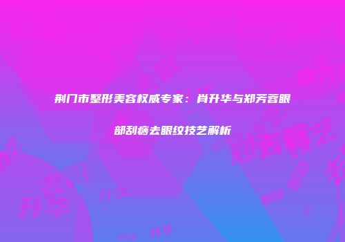 荆门市整形美容权威专家：肖升华与郑芳蓉眼部刮痧去眼纹技艺解析