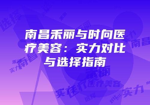南昌禾丽与时向医疗美容：实力对比与选择指南