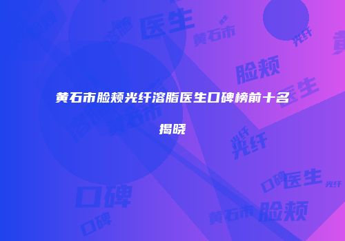 黄石市脸颊光纤溶脂医生口碑榜前十名揭晓