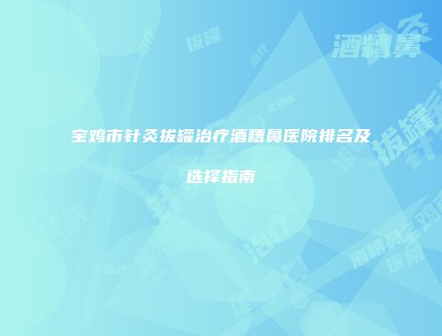 宝鸡市针灸拔罐治疗酒糟鼻医院排名及选择指南
