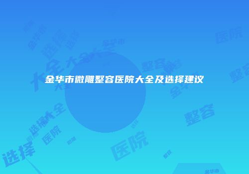 金华市微雕整容医院大全及选择建议