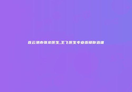 连云港市张泉医生,王飞医生专业连锁你选谁