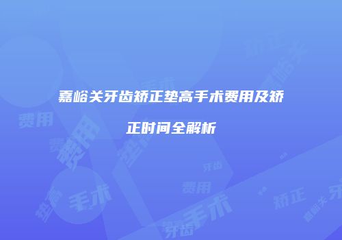 嘉峪关牙齿矫正垫高手术费用及矫正时间全解析