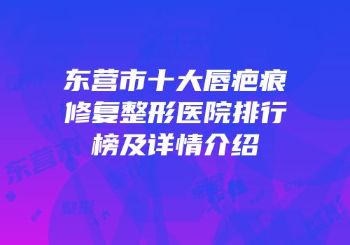东营市十大唇疤痕修复整形医院排行榜及详情介绍