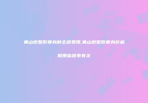 黄山微整形瘦身的全部费用,黄山微整形瘦身价格和那些因素有关