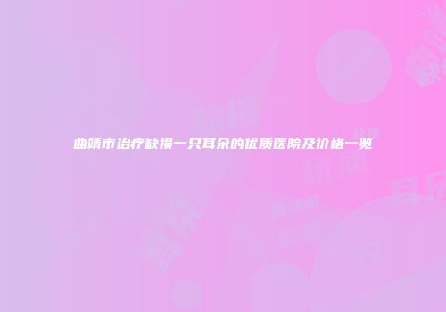 曲靖市治疗缺损一只耳朵的优质医院及价格一览