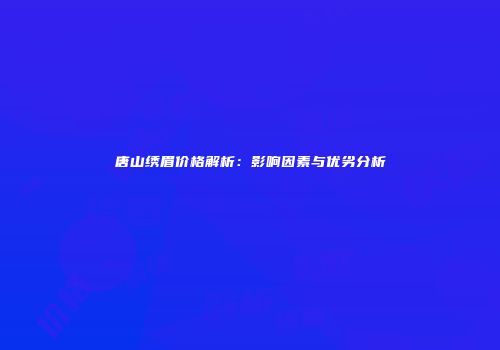 唐山绣眉价格解析：影响因素与优劣分析