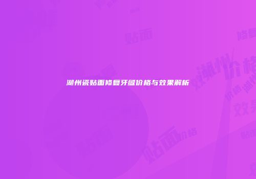 湖州瓷贴面修复牙缝价格与效果解析
