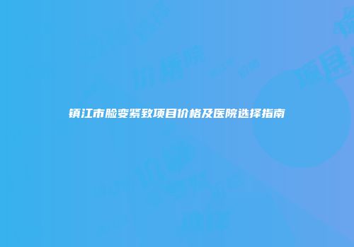 镇江市脸变紧致项目价格及医院选择指南