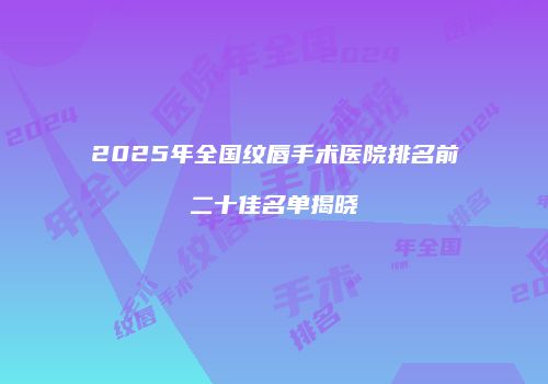 2025年全国纹唇手术医院排名前二十佳名单揭晓