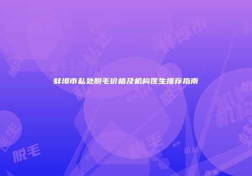 蚌埠市私处脱毛价格及机构医生推荐指南