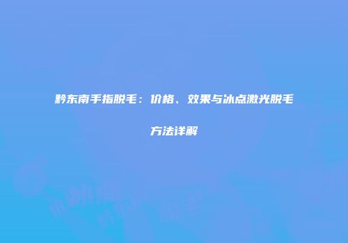 黔东南手指脱毛：价格、效果与冰点激光脱毛方法详解