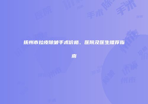 抚州市拉皮除皱手术价格、医院及医生推荐指南