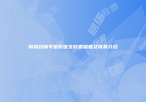 铜陵封晴平整形医生收费明细及背景介绍