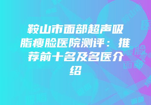 鞍山市面部超声吸脂瘦脸医院测评：推荐前十名及名医介绍