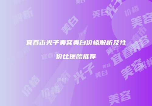 宜春市光子美容美白价格解析及性价比医院推荐