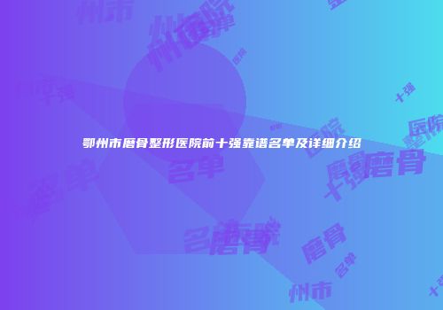 鄂州市磨骨整形医院前十强靠谱名单及详细介绍