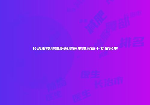 长治市腰部抽脂减肥医生排名前十专家名单
