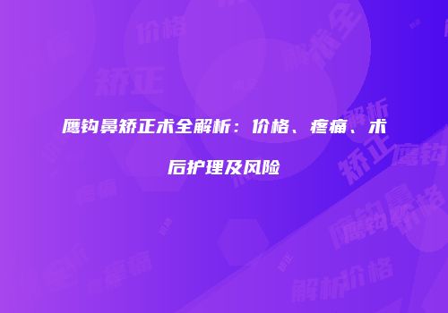 鹰钩鼻矫正术全解析：价格、疼痛、术后护理及风险