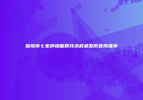信阳市七家种植面膜技术权威整形医院推荐