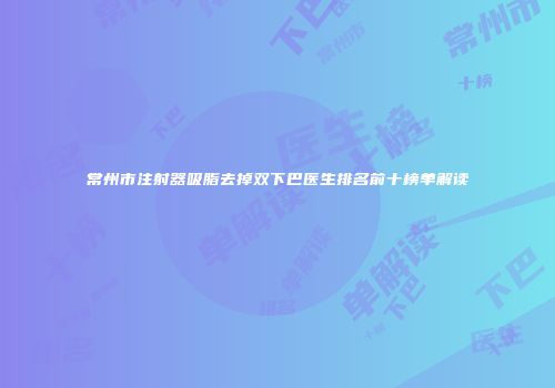 常州市注射器吸脂去掉双下巴医生排名前十榜单解读