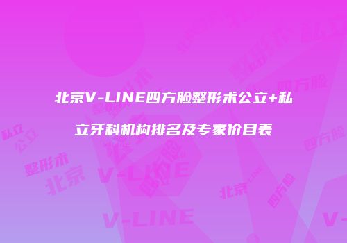 北京V-LINE四方脸整形术公立+私立牙科机构排名及专家价目表