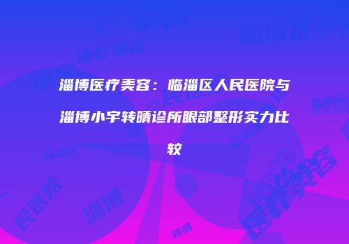 淄博医疗美容：临淄区人民医院与淄博小宇转晴诊所眼部整形实力比较