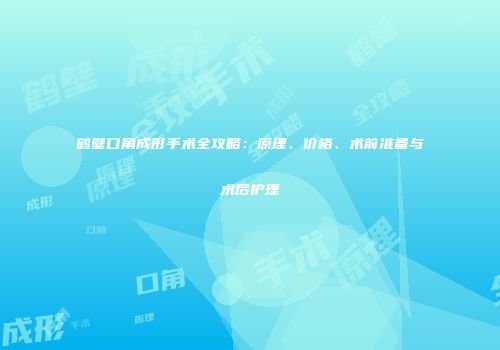 鹤壁口角成形手术全攻略：原理、价格、术前准备与术后护理