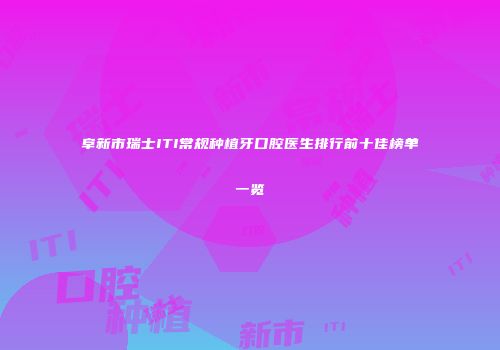 阜新市瑞士ITI常规种植牙口腔医生排行前十佳榜单一览