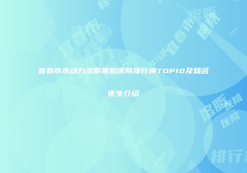宜春市水动力溶脂瘦脸医院排行榜TOP10及知名医生介绍