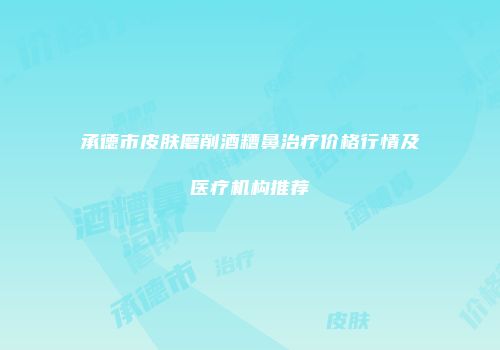 承德市皮肤磨削酒糟鼻治疗价格行情及医疗机构推荐