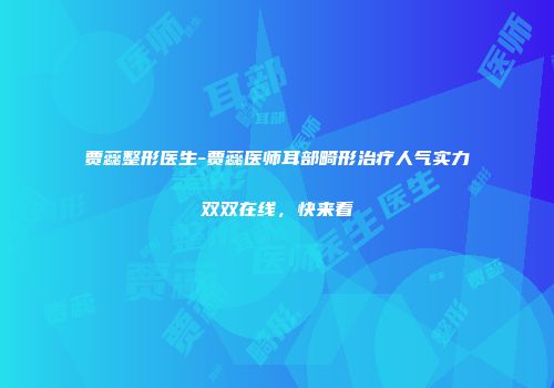 贾蕊整形医生-贾蕊医师耳部畸形治疗人气实力双双在线，快来看