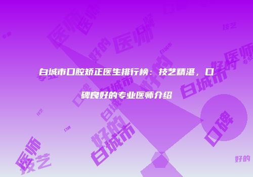白城市口腔矫正医生排行榜：技艺精湛，口碑良好的专业医师介绍
