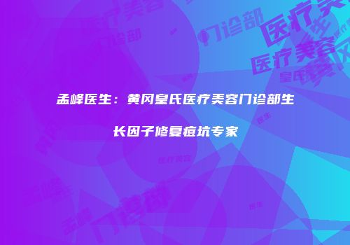 孟峰医生：黄冈皇氏医疗美容门诊部生长因子修复痘坑专家