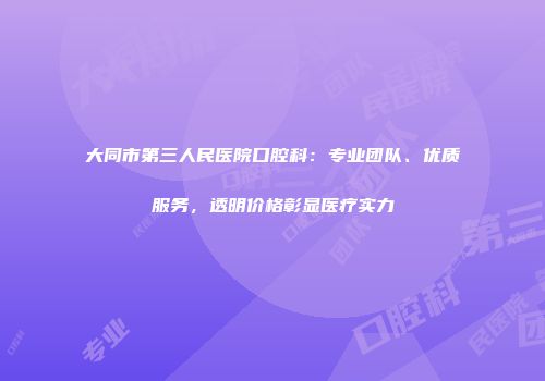 大同市第三人民医院口腔科：专业团队、优质服务，透明价格彰显医疗实力