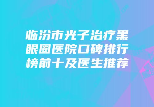 临汾市光子治疗黑眼圈医院口碑排行榜前十及医生推荐
