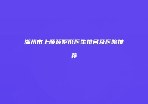 湖州市上颌颈整形医生排名及医院推荐