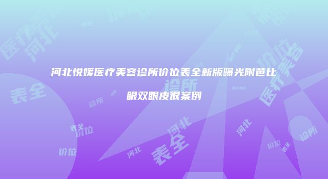 河北悦媛医疗美容诊所价位表全新版曝光附芭比眼双眼皮很案例