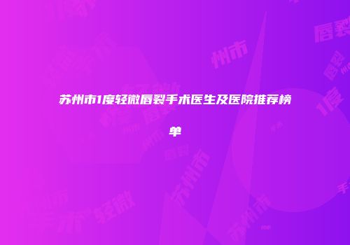 苏州市1度轻微唇裂手术医生及医院推荐榜单
